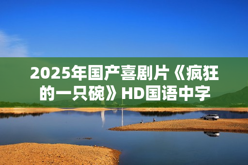 2025年国产喜剧片《疯狂的一只碗》HD国语中字