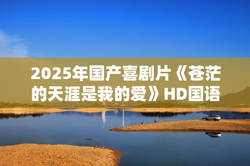 2025年国产喜剧片《苍茫的天涯是我的爱》HD国语中字