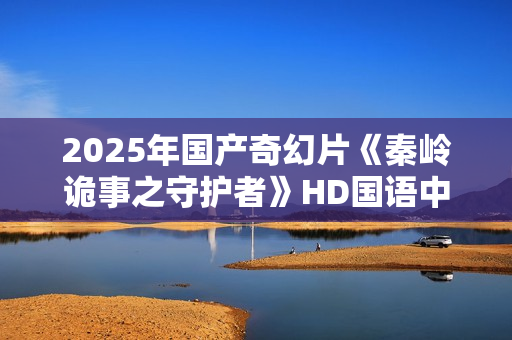 2025年国产奇幻片《秦岭诡事之守护者》HD国语中字