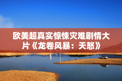 欧美超真实惊悚灾难剧情大片《龙卷风暴：天怒》