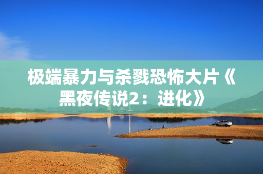 极端暴力与杀戮恐怖大片《黑夜传说2：进化》