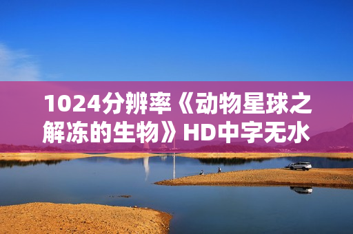 1024分辨率《动物星球之解冻的生物》HD中字无水印