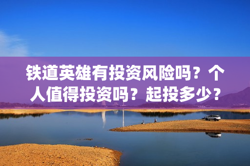 铁道英雄有投资风险吗?个人值得投资吗?起投多少?(铁道英雄投资成本多少?) 铁道英雄有投资风险吗?个人值得投资吗?起投多少?(铁道英雄投资成本多少?)