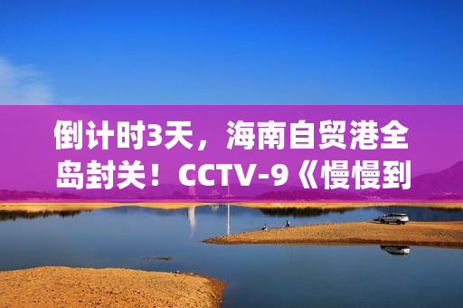 倒计时3天，海南自贸港全岛封关！CCTV-9《慢慢到达》今晚开播(倒计时两天海报)