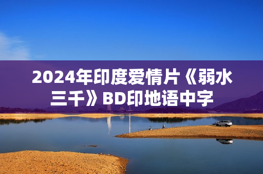 2024年印度爱情片《弱水三千》BD印地语中字