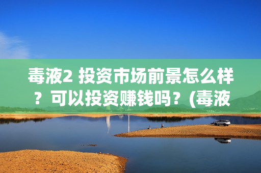 毒液2 投资市场前景怎么样？可以投资赚钱吗？(毒液2投资成本)