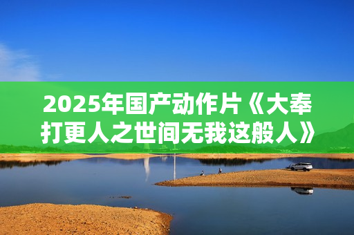 2025年国产动作片《大奉打更人之世间无我这般人》HD国语中字