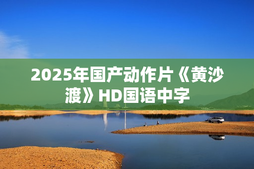2025年国产动作片《黄沙渡》HD国语中字