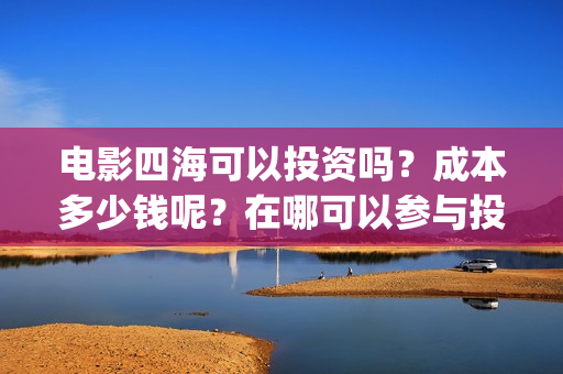 电影四海可以投资吗？成本多少钱呢？在哪可以参与投资呢？门槛多少？(电影四海可以投屏吗)