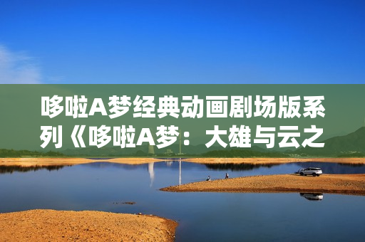 哆啦A梦经典动画剧场版系列《哆啦A梦：大雄与云之国》