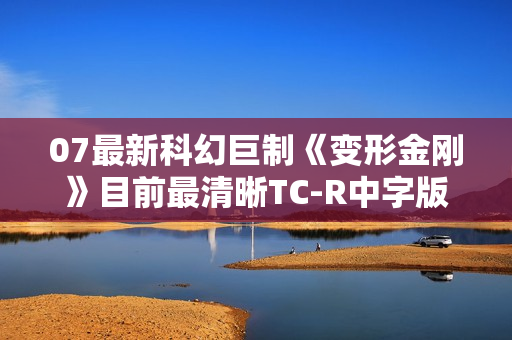 07最新科幻巨制《变形金刚》目前最清晰TC-R中字版