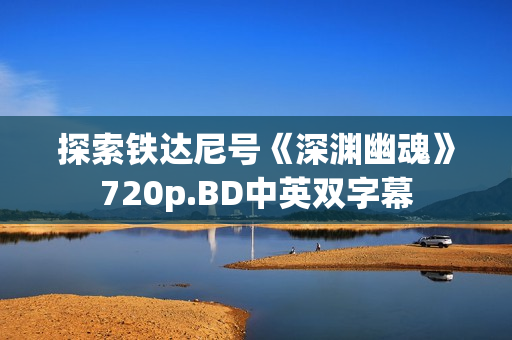 探索铁达尼号《深渊幽魂》720p.BD中英双字幕