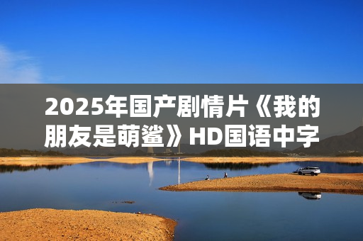 2025年国产剧情片《我的朋友是萌鲨》HD国语中字