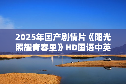 2025年国产剧情片《阳光照耀青春里》HD国语中英双字
