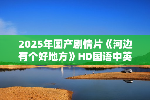 2025年国产剧情片《河边有个好地方》HD国语中英双字