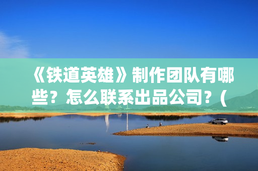 《铁道英雄》制作团队有哪些？怎么联系出品公司？(《铁道英雄》预告)