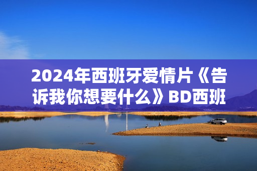 2024年西班牙爱情片《告诉我你想要什么》BD西班牙语中字