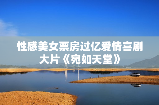 性感美女票房过亿爱情喜剧大片《宛如天堂》