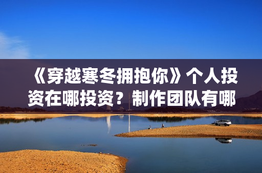 《穿越寒冬拥抱你》个人投资在哪投资？制作团队有哪些？(穿越寒冬经典)