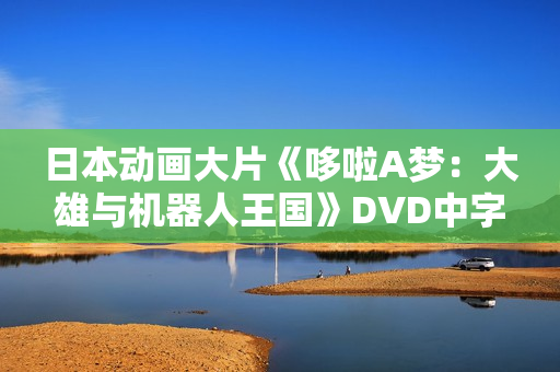 日本动画大片《哆啦A梦：大雄与机器人王国》DVD中字