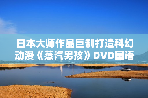 日本大师作品巨制打造科幻动漫《蒸汽男孩》DVD国语中字