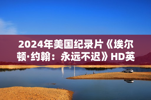 2024年美国纪录片《埃尔顿·约翰：永远不迟》HD英语中字