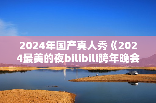 2024年国产真人秀《2024最美的夜bilibili跨年晚会》HD国语中字