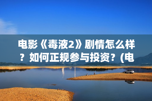 电影《毒液2》剧情怎么样？如何正规参与投资？(电影《毒液2》免费观看)