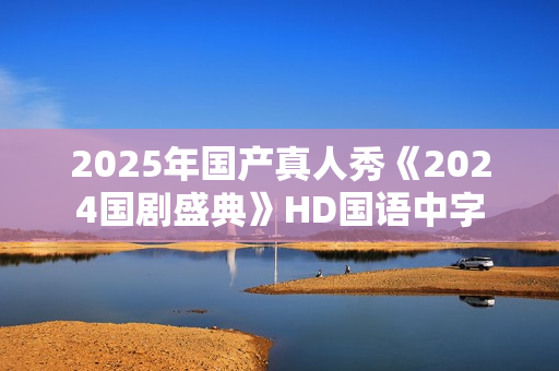 2025年国产真人秀《2024国剧盛典》HD国语中字