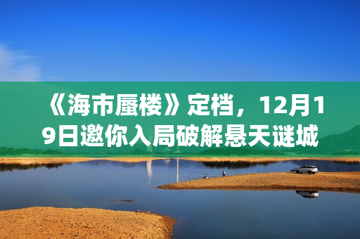 《海市蜃楼》定档，12月19日邀你入局破解悬天谜城(海市蜃楼电影原名)