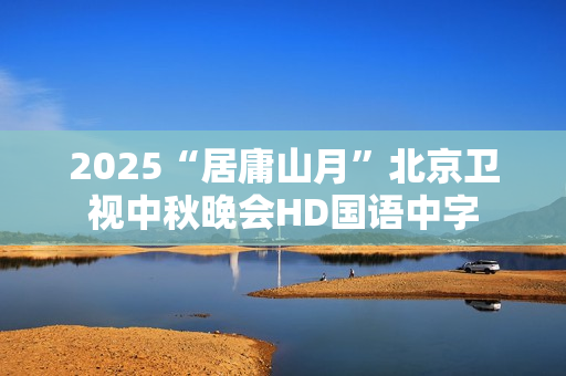 2025“居庸山月”北京卫视中秋晚会HD国语中字
