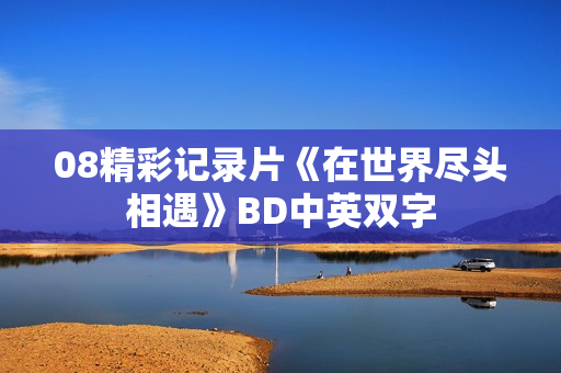 08精彩记录片《在世界尽头相遇》BD中英双字