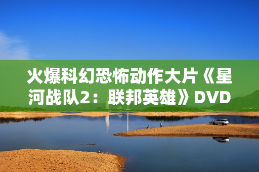 火爆科幻恐怖动作大片《星河战队2：联邦英雄》DVD中字