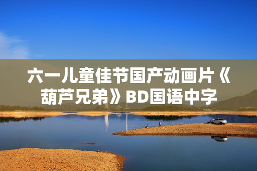 六一儿童佳节国产动画片《葫芦兄弟》BD国语中字