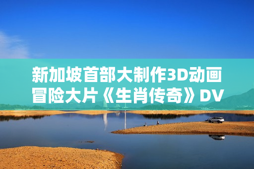 新加坡首部大制作3D动画冒险大片《生肖传奇》DVD中字