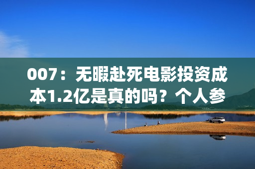 007:无暇赴死电影投资成本1.2亿是真的吗?个人参与多少票房能回本?(007无暇赴死电影免费完整在线) 007:无暇赴死电影投资成本1.2亿是真的吗?个人参与多少票房能回本?(007无暇赴死电影免费完整在线)