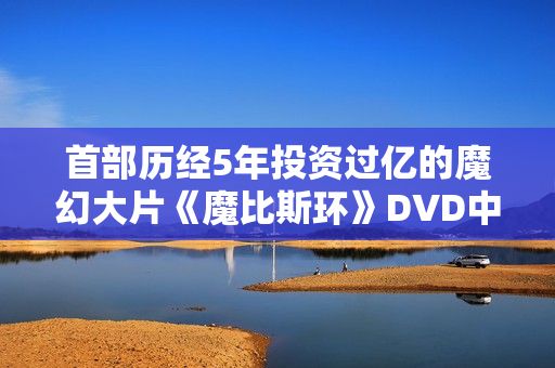 首部历经5年投资过亿的魔幻大片《魔比斯环》DVD中字