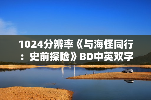 1024分辨率《与海怪同行：史前探险》BD中英双字