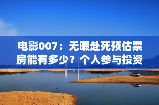 电影007：无暇赴死预估票房能有多少？个人参与投资会有高收益吗？(电影007无暇赴死开头的白脸鬼讲解视频大全)