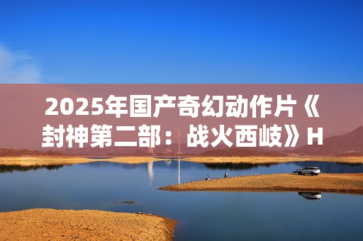 2025年国产奇幻动作片《封神第二部：战火西岐》HD国语中字