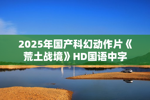 2025年国产科幻动作片《荒土战境》HD国语中字