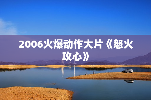 2006火爆动作大片《怒火攻心》