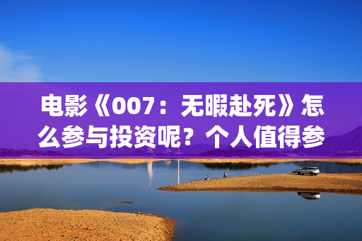 电影《007：无暇赴死》怎么参与投资呢？个人值得参与吗？分红真实吗(五险是哪五种保险)