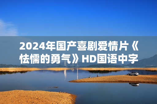 2024年国产喜剧爱情片《怯懦的勇气》HD国语中字