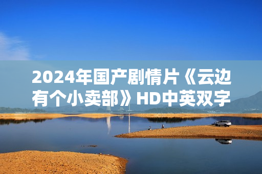 2024年国产剧情片《云边有个小卖部》HD中英双字