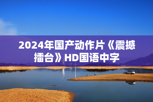 2024年国产动作片《震撼擂台》HD国语中字
