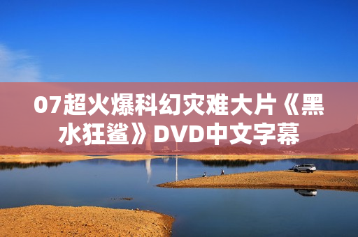 07超火爆科幻灾难大片《黑水狂鲨》DVD中文字幕