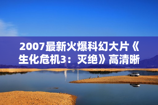 2007最新火爆科幻大片《生化危机3：灭绝》高清晰R5中字