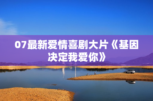 07最新爱情喜剧大片《基因决定我爱你》