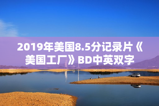 2019年美国8.5分记录片《美国工厂》BD中英双字